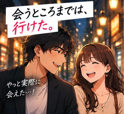 「会うところまでは、行けた。」夜の街で、男性と女性が笑顔で話している。男性は「やっと実際に会えた…!」と思っている。